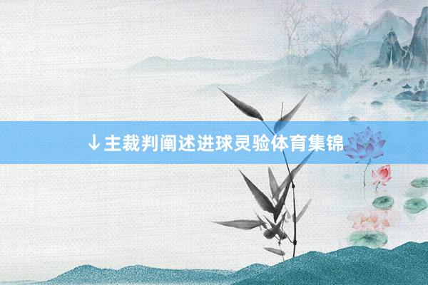 ↓主裁判阐述进球灵验体育集锦