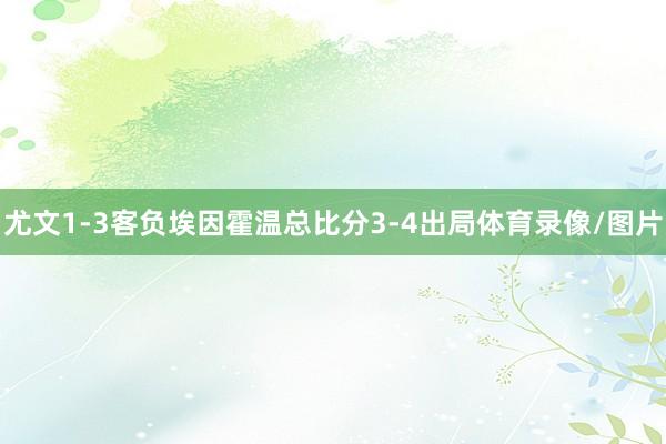 尤文1-3客负埃因霍温总比分3-4出局体育录像/图片