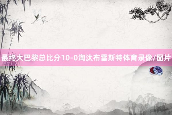 最终大巴黎总比分10-0淘汰布雷斯特体育录像/图片
