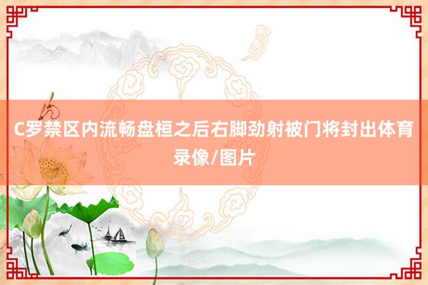 C罗禁区内流畅盘桓之后右脚劲射被门将封出体育录像/图片