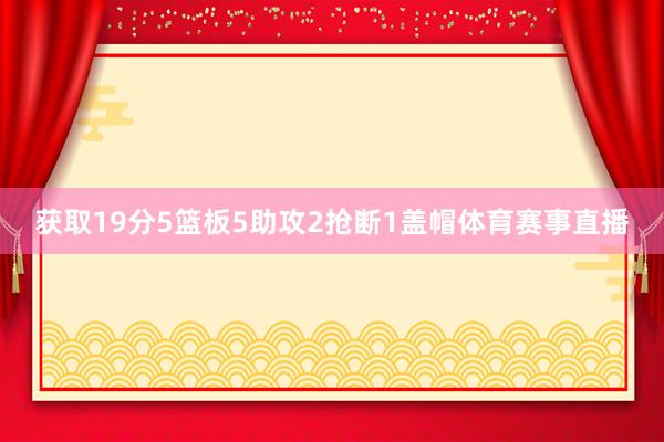 获取19分5篮板5助攻2抢断1盖帽体育赛事直播