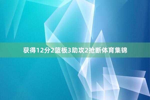 获得12分2篮板3助攻2抢断体育集锦