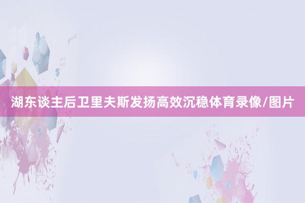 湖东谈主后卫里夫斯发扬高效沉稳体育录像/图片