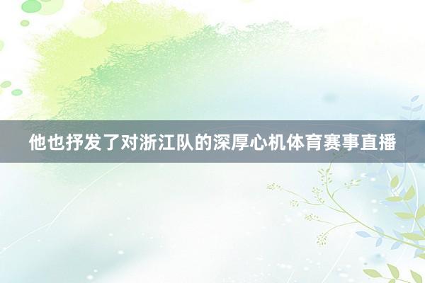 他也抒发了对浙江队的深厚心机体育赛事直播
