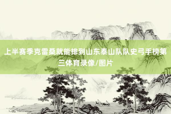 上半赛季克雷桑就能排到山东泰山队队史弓手榜第三体育录像/图片