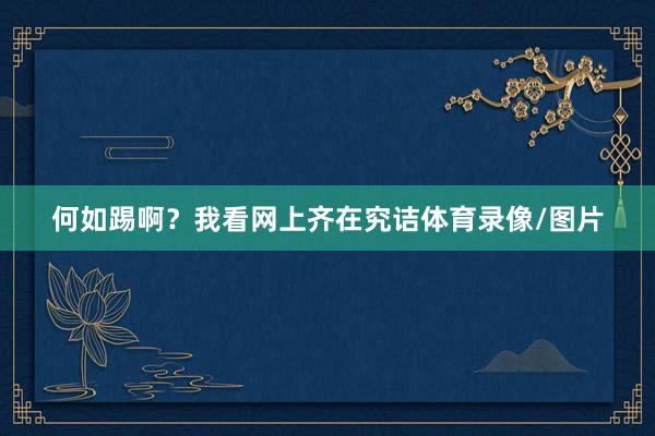 何如踢啊？我看网上齐在究诘体育录像/图片
