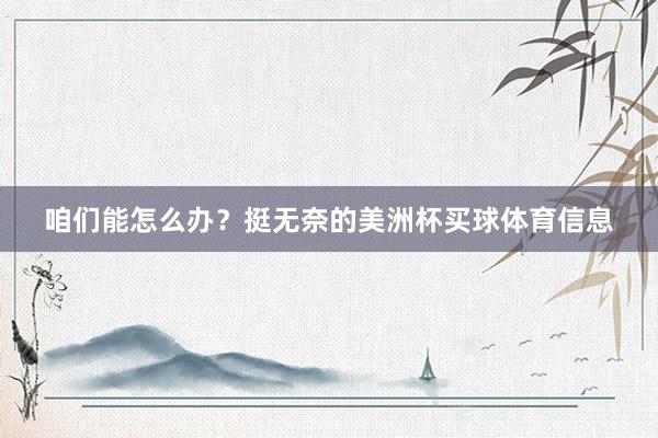 咱们能怎么办？挺无奈的美洲杯买球体育信息