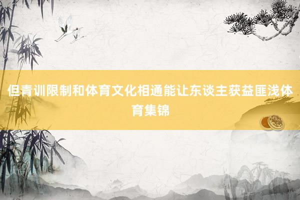 但青训限制和体育文化相通能让东谈主获益匪浅体育集锦