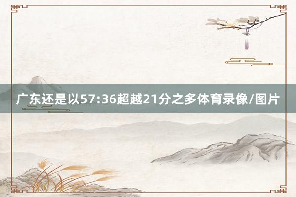 广东还是以57:36超越21分之多体育录像/图片