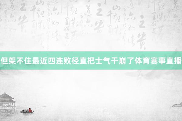 但架不住最近四连败径直把士气干崩了体育赛事直播