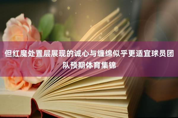 但红魔处置层展现的诚心与缠绵似乎更适宜球员团队预期体育集锦