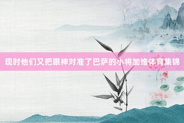 现时他们又把眼神对准了巴萨的小将加维体育集锦