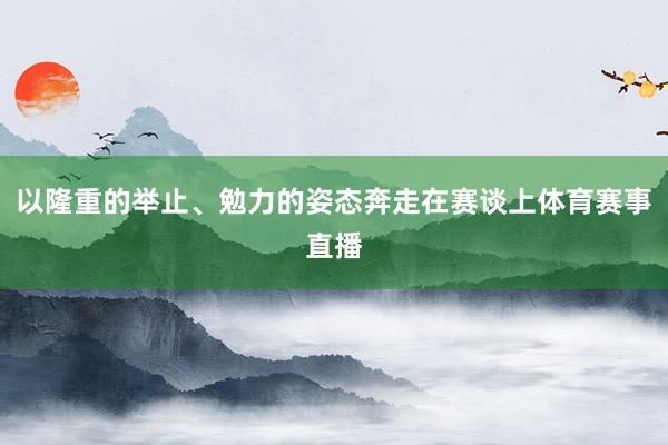 以隆重的举止、勉力的姿态奔走在赛谈上体育赛事直播