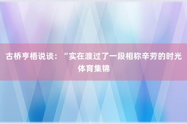 古桥亨梧说谈：“实在渡过了一段相称辛劳的时光体育集锦