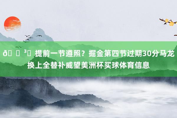 🏳️提前一节遵照？掘金第四节过期30分马龙换上全替补威望美洲杯买球体育信息
