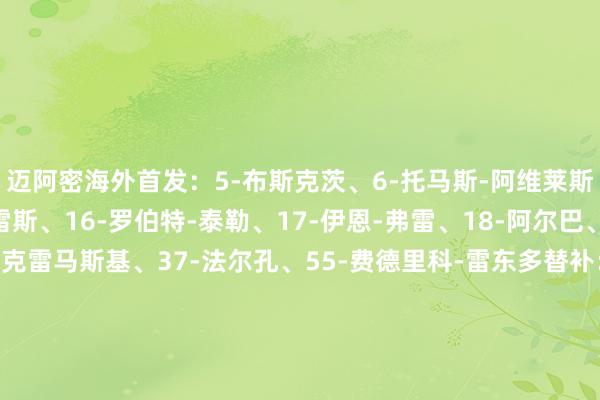 迈阿密海外首发：5-布斯克茨、6-托马斯-阿维莱斯、7-皮科、9-苏亚雷斯、16-罗伯特-泰勒、17-伊恩-弗雷、18-阿尔巴、19-乌斯塔里、30-克雷马斯基、37-法尔孔、55-费德里科-雷东多替补：1-卡伦德、2-贡萨洛-卢汉、8-塞戈维亚、10-梅西、22-莱奥-阿方索、24-格雷塞尔、32-诺亚-艾伦、42-扬尼克-布赖特、81-圣地亚哥-莫拉莱斯美洲杯买球体育信息