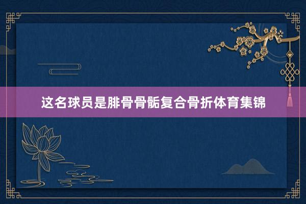 这名球员是腓骨骨骺复合骨折体育集锦
