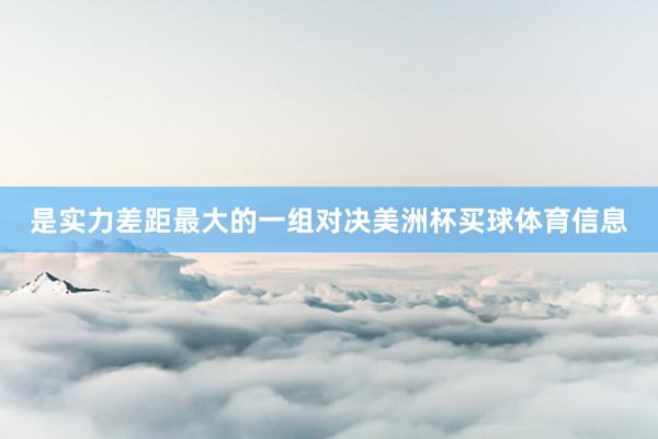 是实力差距最大的一组对决美洲杯买球体育信息