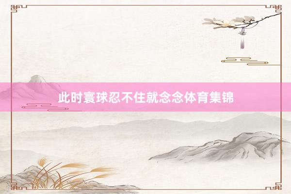 此时寰球忍不住就念念体育集锦