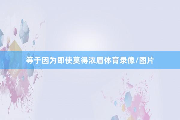 等于因为即使莫得浓眉体育录像/图片