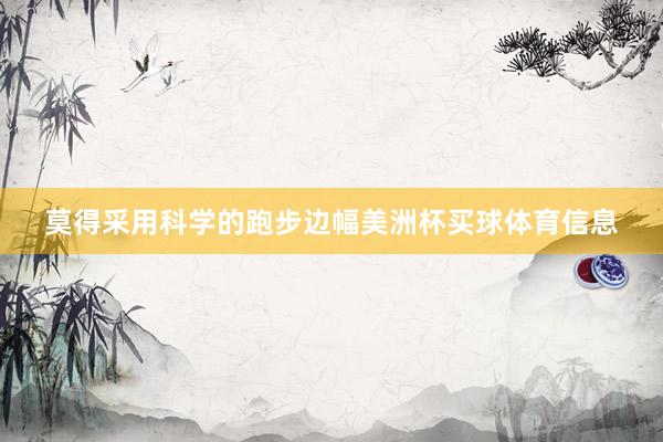 莫得采用科学的跑步边幅美洲杯买球体育信息