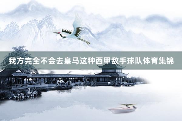 我方完全不会去皇马这种西甲敌手球队体育集锦