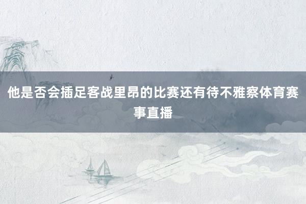他是否会插足客战里昂的比赛还有待不雅察体育赛事直播