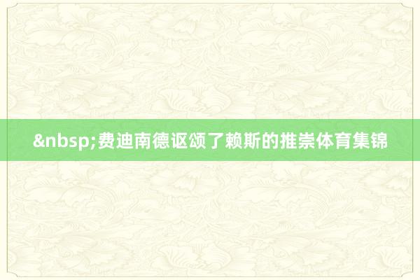 &nbsp;费迪南德讴颂了赖斯的推崇体育集锦