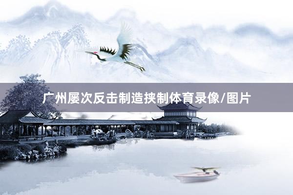 广州屡次反击制造挟制体育录像/图片