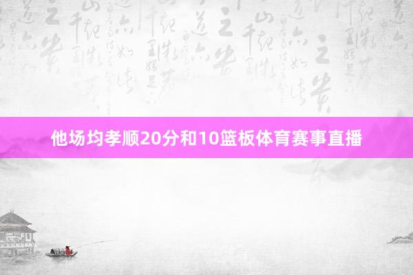 他场均孝顺20分和10篮板体育赛事直播