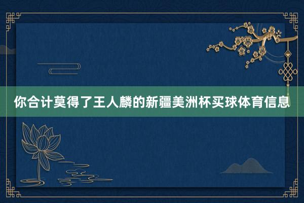你合计莫得了王人麟的新疆美洲杯买球体育信息