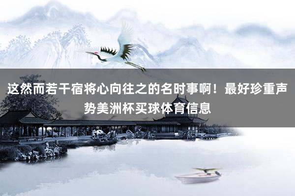 这然而若干宿将心向往之的名时事啊！最好珍重声势美洲杯买球体育信息