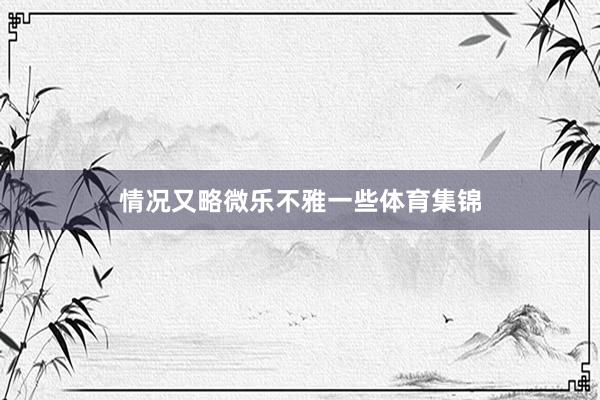 情况又略微乐不雅一些体育集锦