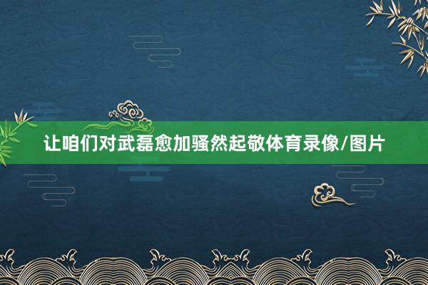让咱们对武磊愈加骚然起敬体育录像/图片