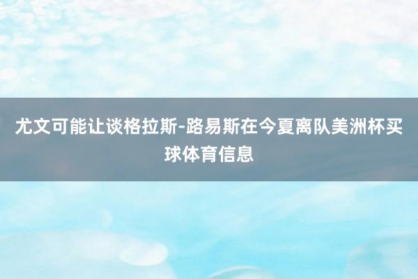 尤文可能让谈格拉斯-路易斯在今夏离队美洲杯买球体育信息
