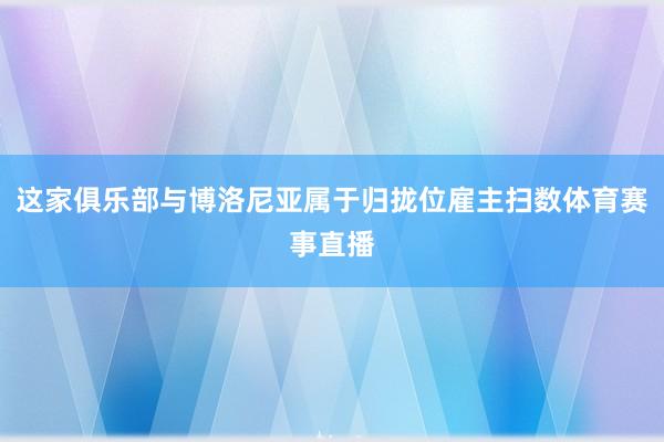 这家俱乐部与博洛尼亚属于归拢位雇主扫数体育赛事直播