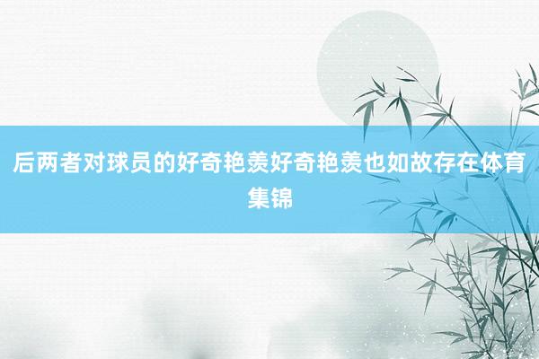 后两者对球员的好奇艳羡好奇艳羡也如故存在体育集锦