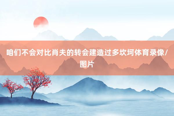 咱们不会对比肖夫的转会建造过多坎坷体育录像/图片