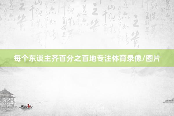 每个东谈主齐百分之百地专注体育录像/图片