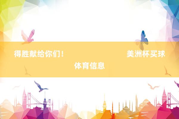 得胜献给你们! 美洲杯买球体育信息