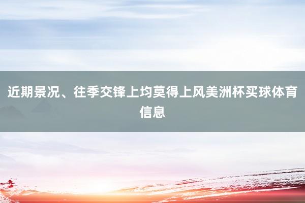 近期景况、往季交锋上均莫得上风美洲杯买球体育信息