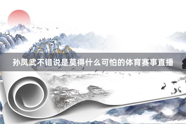 孙凤武不错说是莫得什么可怕的体育赛事直播