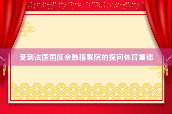 受到法国国度金融稽察院的探问体育集锦