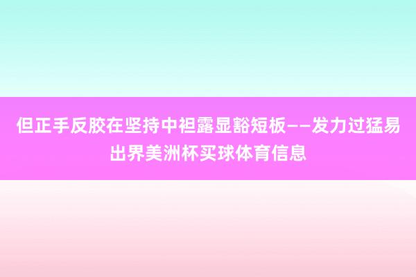 但正手反胶在坚持中袒露显豁短板——发力过猛易出界美洲杯买球体育信息