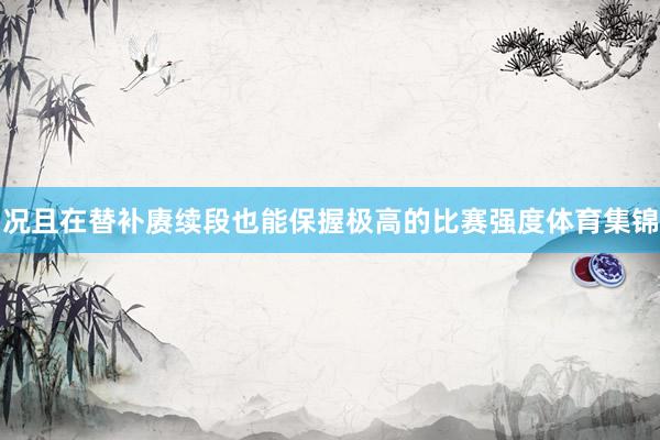 况且在替补赓续段也能保握极高的比赛强度体育集锦