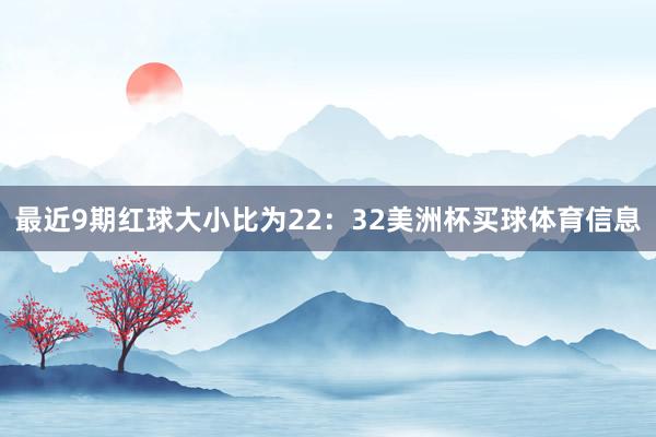 最近9期红球大小比为22：32美洲杯买球体育信息