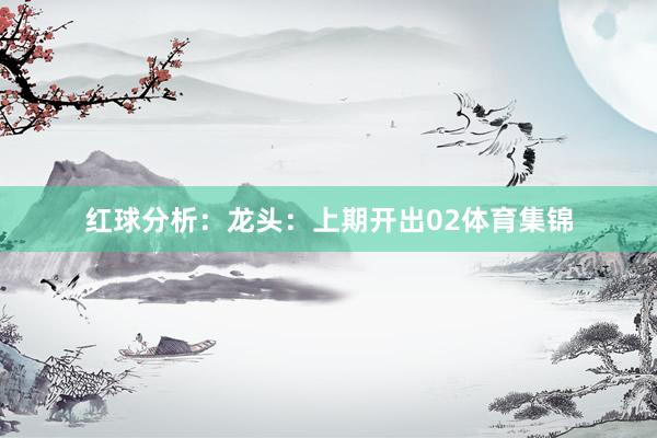 红球分析：　　龙头：上期开出02体育集锦