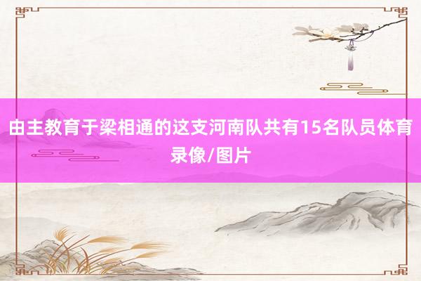 由主教育于梁相通的这支河南队共有15名队员体育录像/图片