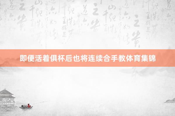 即便活着俱杯后也将连续合手教体育集锦