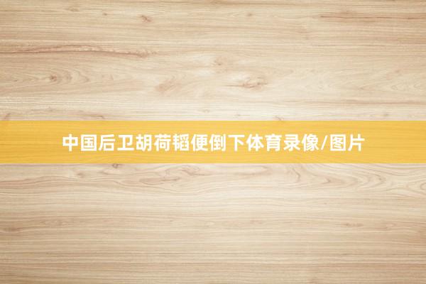中国后卫胡荷韬便倒下体育录像/图片